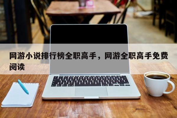 网游小说排行榜全职高手，网游全职高手免费阅读