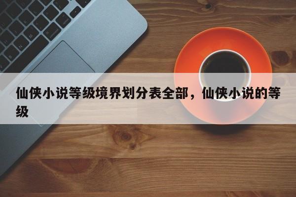 仙侠小说等级境界划分表全部，仙侠小说的等级