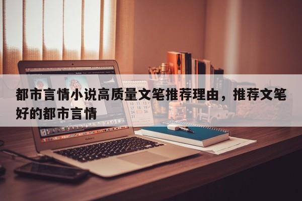 都市言情小说高质量文笔推荐理由，推荐文笔好的都市言情