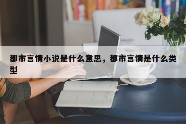 都市言情小说是什么意思，都市言情是什么类型