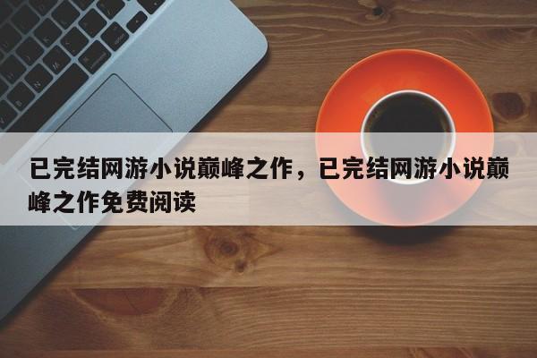 已完结网游小说巅峰之作，已完结网游小说巅峰之作免费阅读