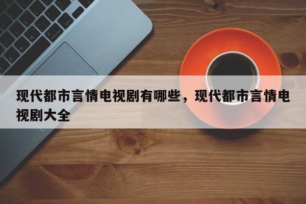 现代都市言情电视剧有哪些，现代都市言情电视剧大全