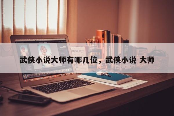 武侠小说大师有哪几位，武侠小说 大师