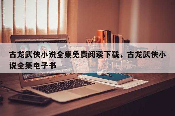 古龙武侠小说全集免费阅读下载，古龙武侠小说全集电子书