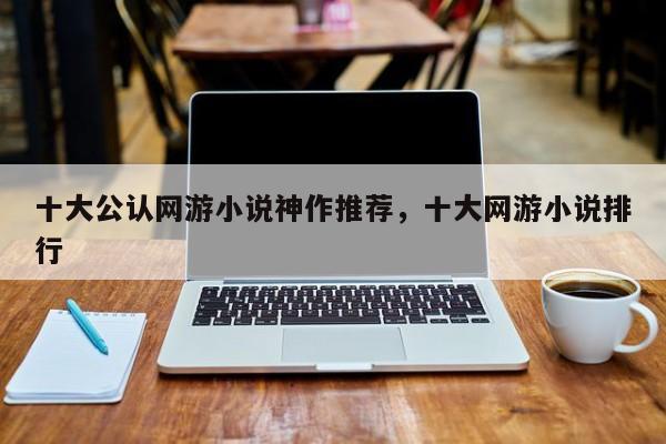 十大公认网游小说神作推荐，十大网游小说排行