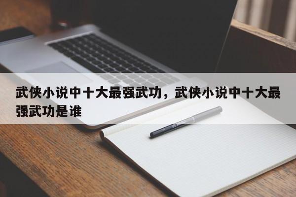 武侠小说中十大最强武功，武侠小说中十大最强武功是谁